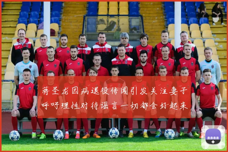 蒋圣龙因病退役传闻引发关注妻子呼吁理性对待谣言一切都会好起来