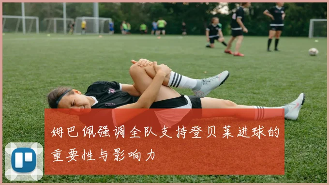 姆巴佩强调全队支持登贝莱进球的重要性与影响力