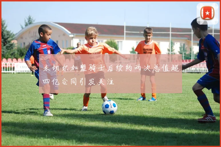 米切尔加盟骑士后续约两次总值超四亿合同引发关注