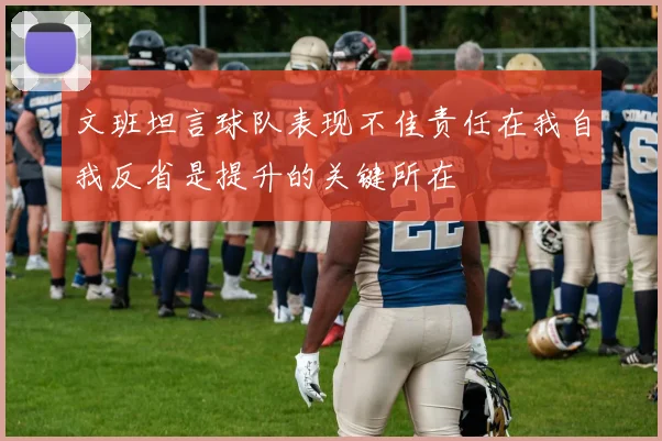文班坦言球队表现不佳责任在我自我反省是提升的关键所在