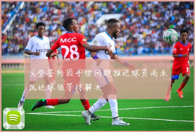 戈登签约因手续问题推迟球员尚未抵达球场等待解决