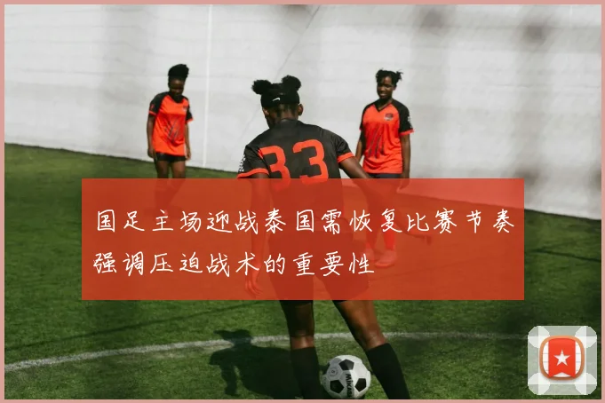 国足主场迎战泰国需恢复比赛节奏强调压迫战术的重要性