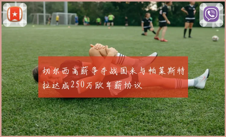 切尔西高薪争夺战国米与帕莱斯特拉达成250万欧年薪协议