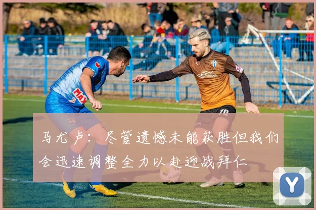 马尤卢：尽管遗憾未能获胜但我们会迅速调整全力以赴迎战拜仁