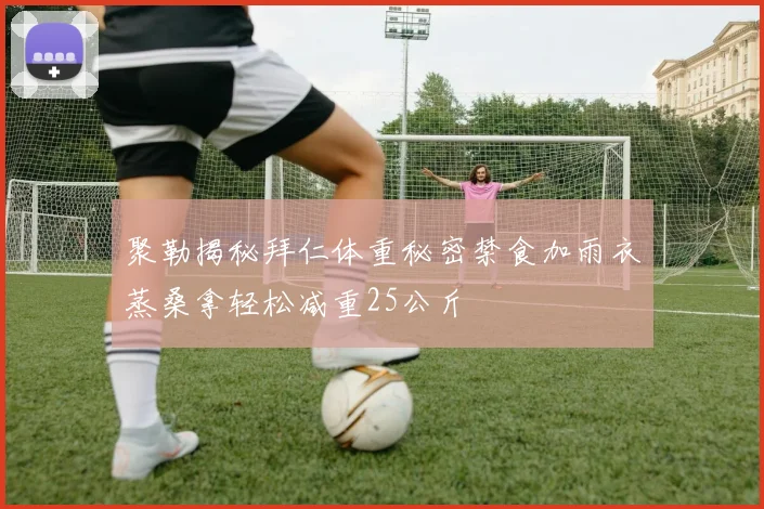 聚勒揭秘拜仁体重秘密禁食加雨衣蒸桑拿轻松减重25公斤