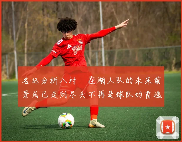名记分析八村塁在湖人队的未来前景或已走到尽头不再是球队的首选目标