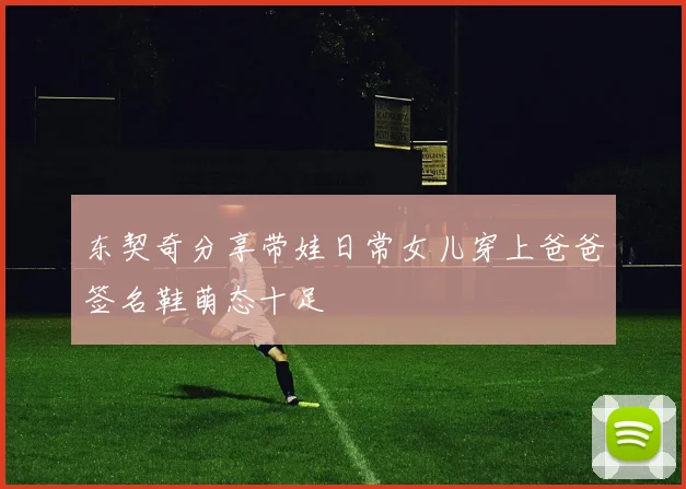 东契奇分享带娃日常女儿穿上爸爸签名鞋萌态十足