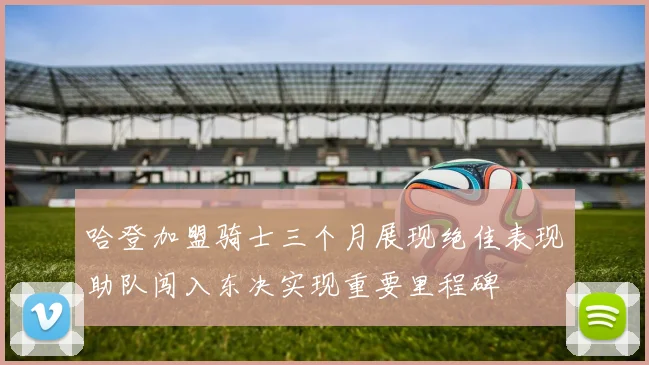 哈登加盟骑士三个月展现绝佳表现助队闯入东决实现重要里程碑