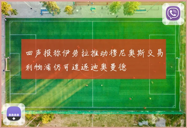 回声报称伊劳拉推动穆尼奥斯交易利物浦仍可追逐迪奥曼德