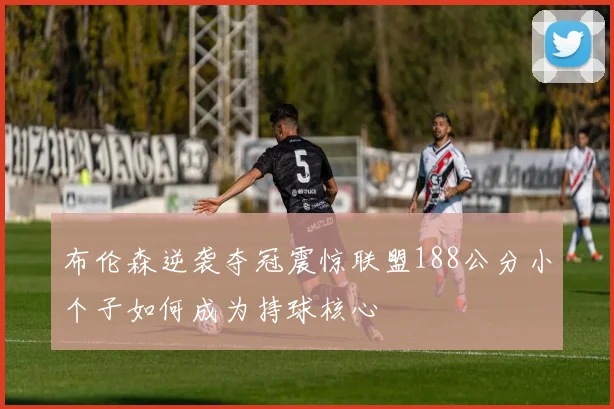 布伦森逆袭夺冠震惊联盟188公分小个子如何成为持球核心