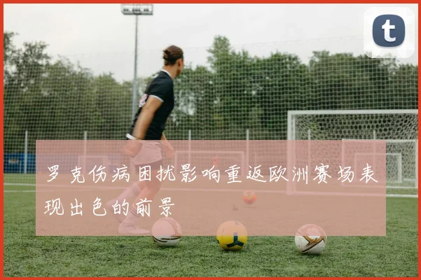 罗克伤病困扰影响重返欧洲赛场表现出色的前景