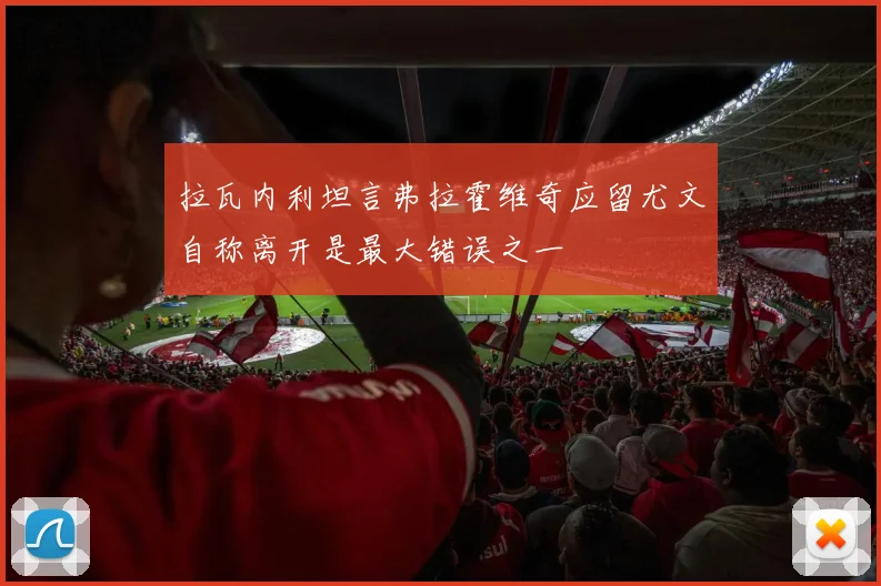 拉瓦内利坦言弗拉霍维奇应留尤文自称离开是最大错误之一