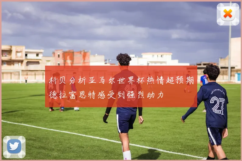科贝分析亚马尔世界杯热情超预期德拉富恩特感受到强烈动力