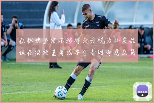 森林狼坚定不移将麦丹视为非卖品仅在换约基奇或字母哥时考虑交易