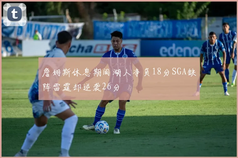 詹姆斯休息期间湖人净负18分SGA缺阵雷霆却逆袭26分