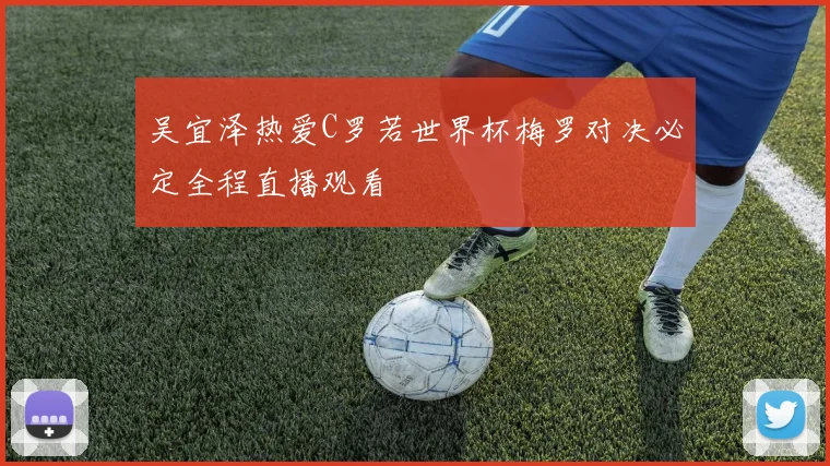 吴宜泽热爱C罗若世界杯梅罗对决必定全程直播观看
