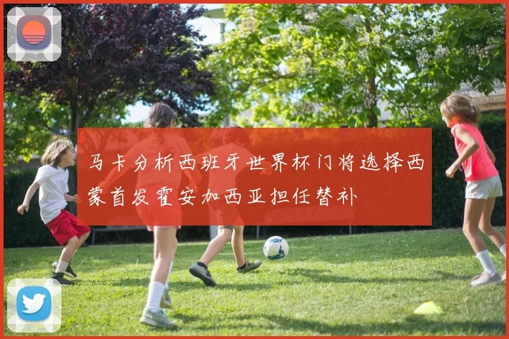 马卡分析西班牙世界杯门将选择西蒙首发霍安加西亚担任替补