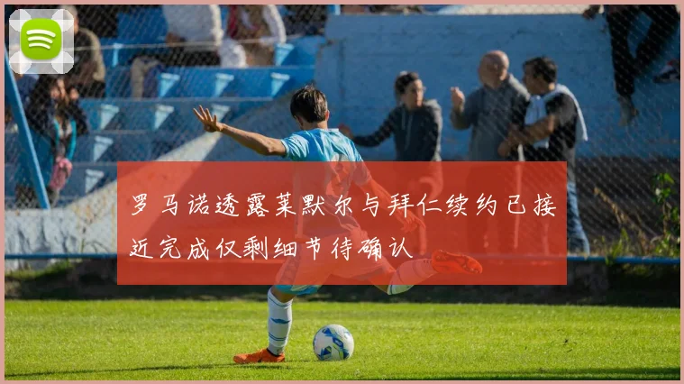 罗马诺透露莱默尔与拜仁续约已接近完成仅剩细节待确认