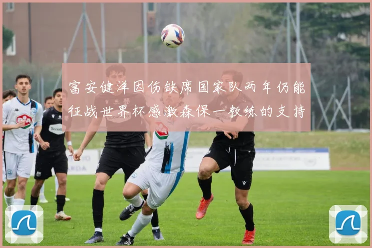 富安健洋因伤缺席国家队两年仍能征战世界杯感激森保一教练的支持与信任