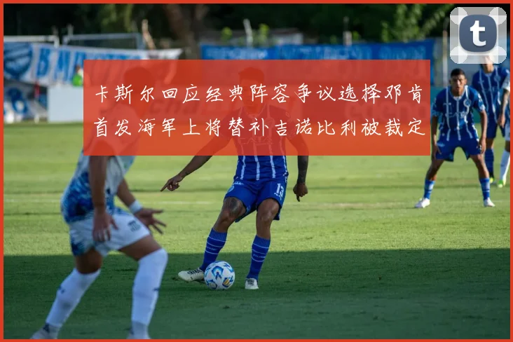 卡斯尔回应经典阵容争议选择邓肯首发海军上将替补吉诺比利被裁定论