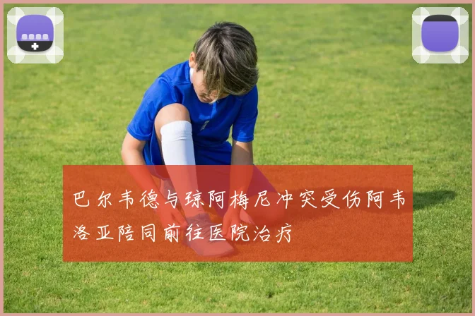 巴尔韦德与琼阿梅尼冲突受伤阿韦洛亚陪同前往医院治疗