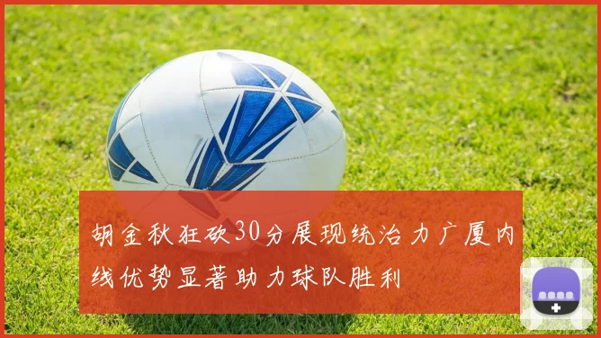 胡金秋狂砍30分展现统治力广厦内线优势显著助力球队胜利