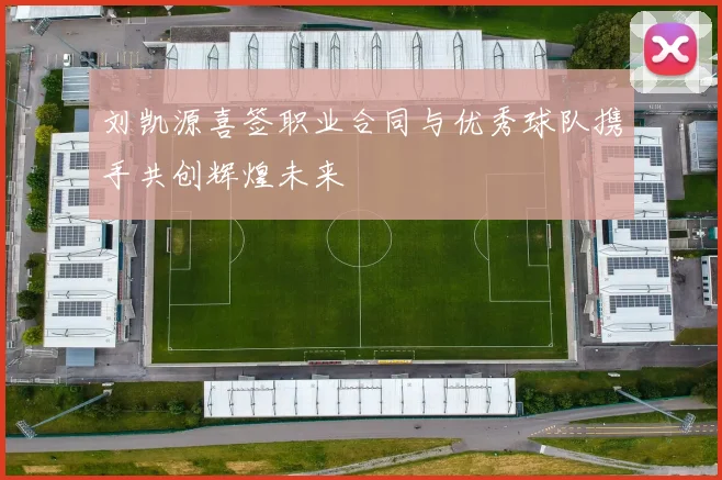 刘凯源喜签职业合同与优秀球队携手共创辉煌未来