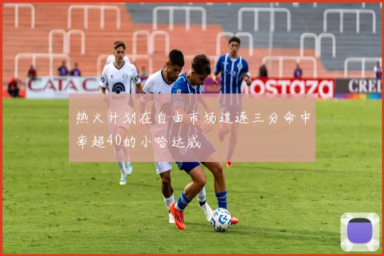 热火计划在自由市场追逐三分命中率超40的小哈达威