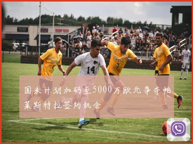 国米计划加码至5000万欧元争夺帕莱斯特拉签约机会