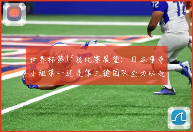 世界杯第15场比赛展望：日本争夺小组第一还是第三德国队全力以赴不轻言放水