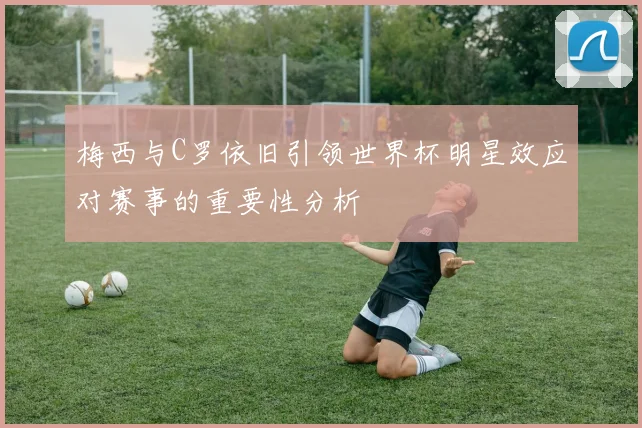 梅西与C罗依旧引领世界杯明星效应对赛事的重要性分析