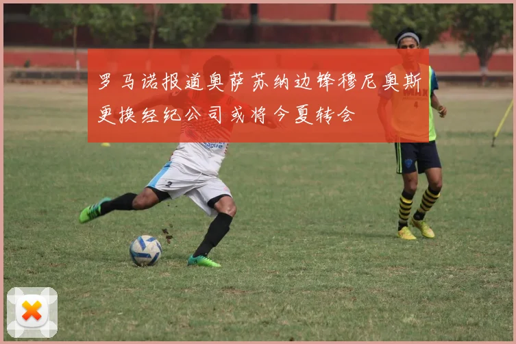 罗马诺报道奥萨苏纳边锋穆尼奥斯更换经纪公司或将今夏转会