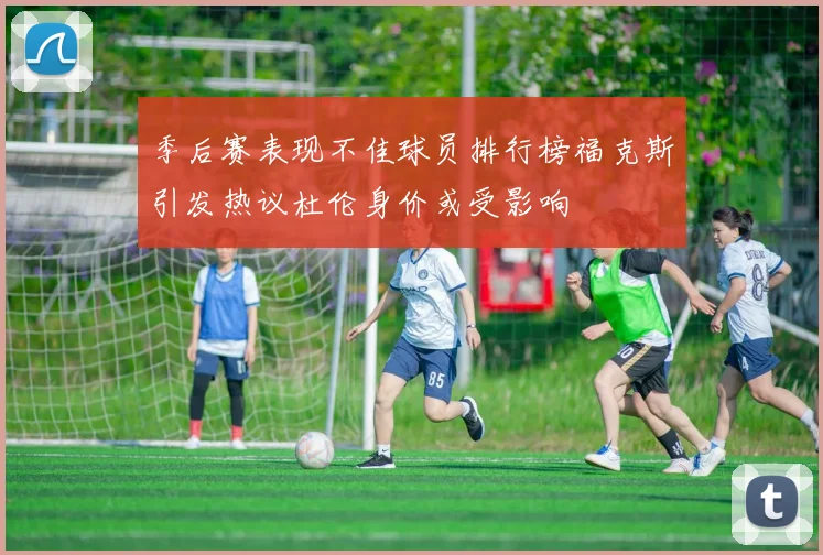 季后赛表现不佳球员排行榜福克斯引发热议杜伦身价或受影响
