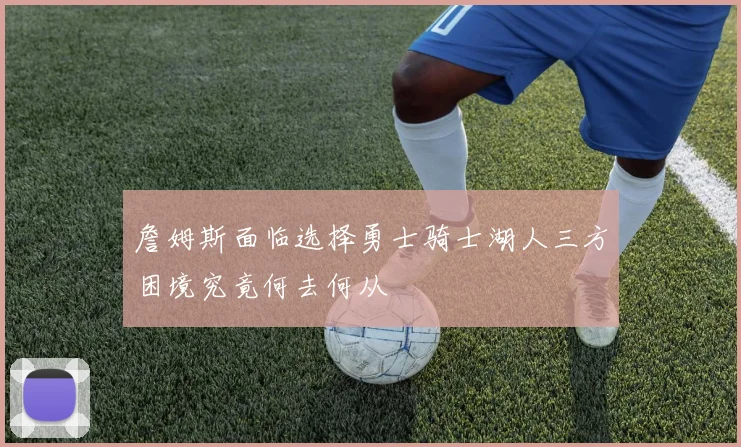 詹姆斯面临选择勇士骑士湖人三方困境究竟何去何从