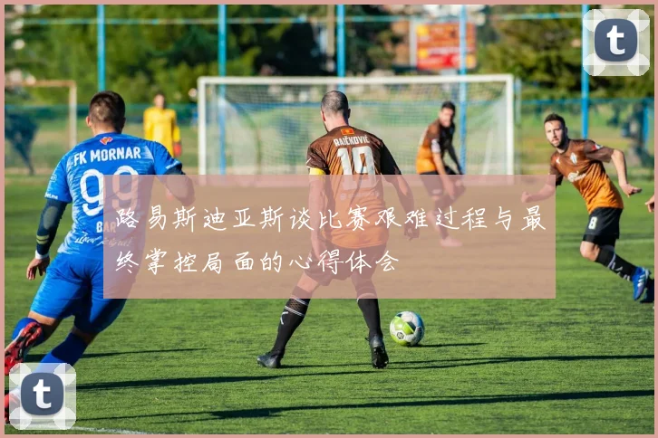 路易斯迪亚斯谈比赛艰难过程与最终掌控局面的心得体会