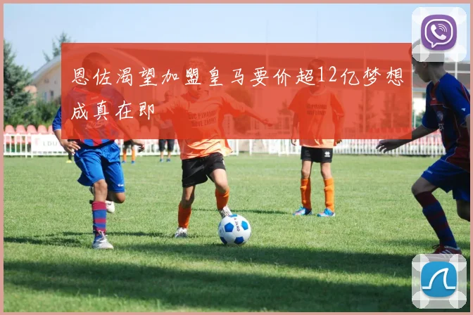 恩佐渴望加盟皇马要价超12亿梦想成真在即